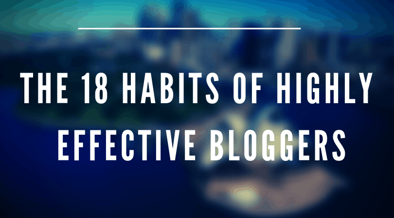 The 18 Habits of Highly Effective Bloggers